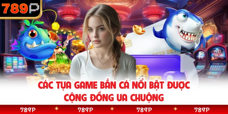 Các tựa game bắn cá nổi bật được cộng đồng ưa chuộng