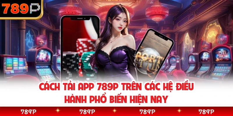 Cách tải app 789P trên các hệ điều hành phổ biến hiện nay