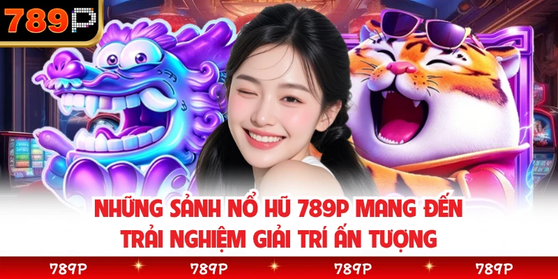 Những sảnh nổ hũ 789P mang đến trải nghiệm giải trí ấn tượng