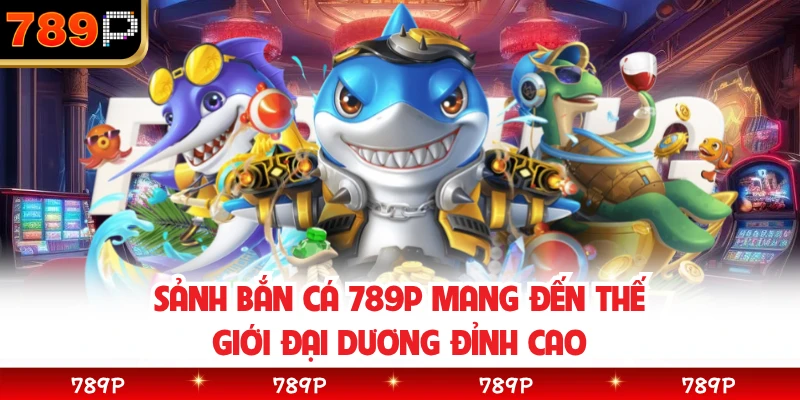Sảnh bắn cá 789P mang đến thế giới đại dương đỉnh cao